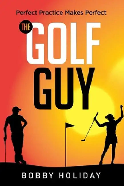 The Golf Guy: Perfect Practice Makes Perfect by Bobby Holiday
