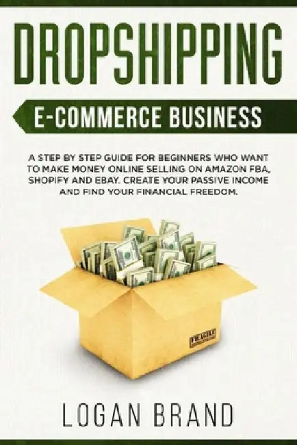 Dropshipping E-Commerce Business: A Step by Step Guide for Beginners Who Want to Make Money Online Selling on Amazon FBA, Shopify and eBay. Create You by Logan Brand