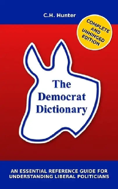 The Democrat Dictionary: An Essential Reference Guide for Understanding Liberal Politicians by C. H. Hunter