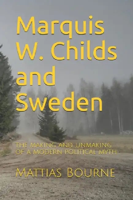 Marquis W. Childs and Sweden: The making and unmaking of a modern political myth by Mattias Bourne