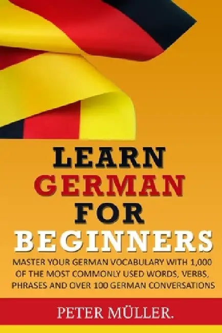 Learn German for Beginners: Master Your Vocabulary with 1,000 of the Most Commonly Used Words, Verbs, Phrases and Over 100 Conversations by Peter Muller