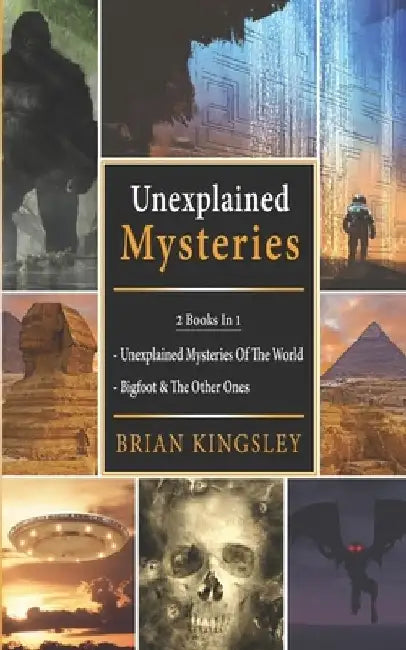 Unexplained Mysteries: 2 Books In 1 - Unexplained Mysteries Of The World, Bigfoot & The Other Ones by Brian Kingsley