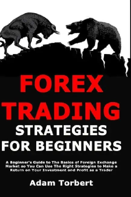 Forex Trading Strategies for Beginners: A Beginner's Guide to The Basics of Foreign Exchange Market so You Can Use The Right Strategies to Make a Retu by Torbert, Adam