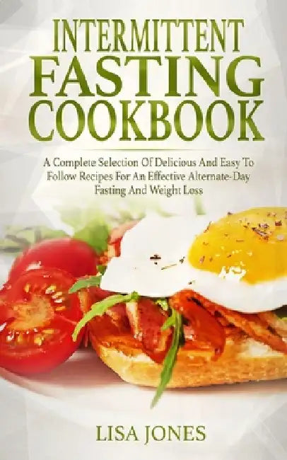 Intermittent Fasting Cookbook: A Complete Selection Of Delicious And Easy To Follow Recipes For An Effective Alternate-Day Fasting And Weight Loss by Lisa Jones