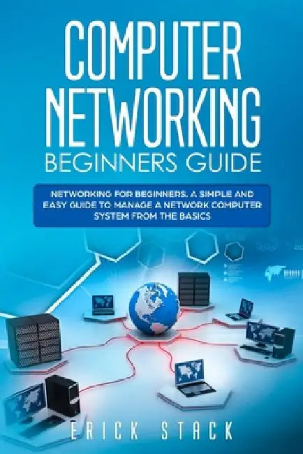 Computer Networking Beginners Guide: Networking for beginners. A Simple and Easy guide to manage a Network Computer System from the Basics by Erick Stack