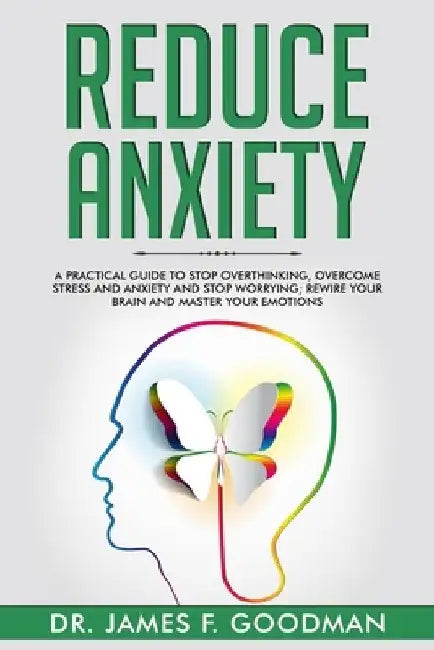 Reduce Anxiety: A Practical Guide to Stop Overthinking, Overcome Stress and Anxiety and Stop Worrying. Rewire Your Brain and Master Your Emotions by James F. Goodman