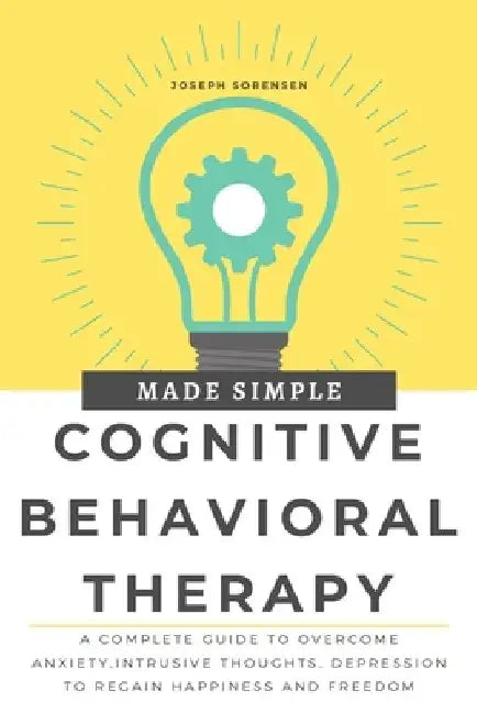 Cognitive Behavioral Therapy Made Simple: A Complete Guide to Overcome Anxiety, Intrusive Thoughts, depression to regain happiness and freedom by Joseph Sorensen