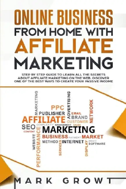 Online Business from Home with Affiliate Marketing: Step by step Guide to learn all the Secrets about Affiliate Marketing on the Web. Discover one of by Mark Growt