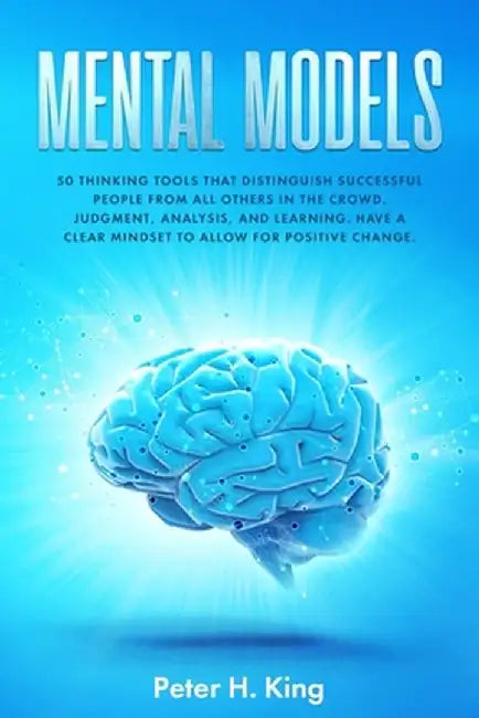 Mental Models: 50 Thinking Tools That Distinguish Successful People From All Others in the Crow by H. King, Peter