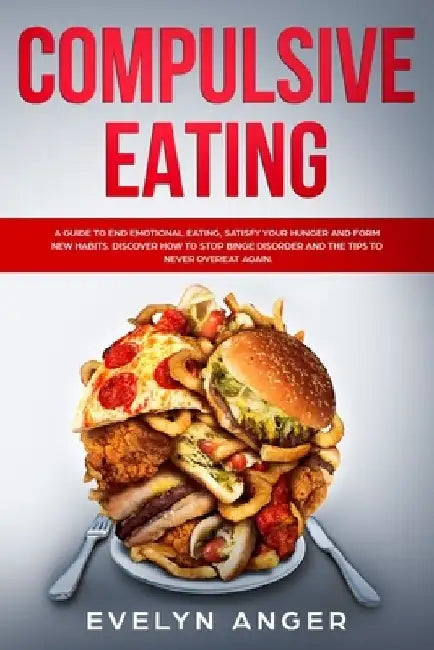 Compulsive Eating: A guide to end emotional eating, satisfy your hunger and form new habits. Discover how to stop binge disorder and the by Evelyn Anger