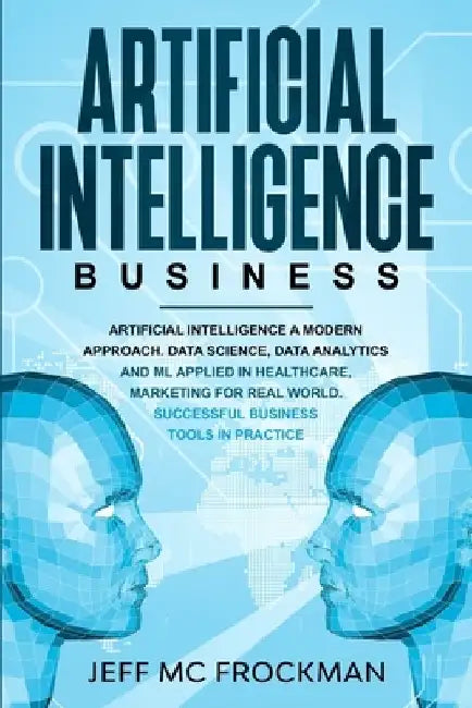 Artificial Intelligence Business: Artificial Intelligence a modern approach. Data Science, Data analytics and ML applied in Healthcare, Marketing for by Jeff MC Frockman