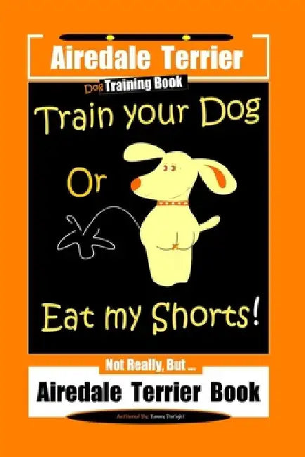 Airedale Terrier Dog Training Train Your Dog Or Eat My Shorts! Not Really, But... Airedale Terrier Book by Fanny Doright