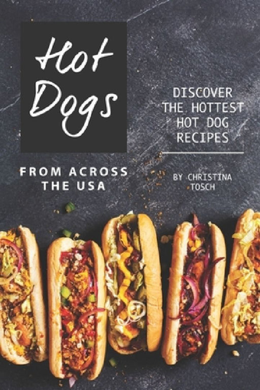 Hot Dogs from Across the USA: Discover the Hottest Hot Dog Recipes by Christina Tosch