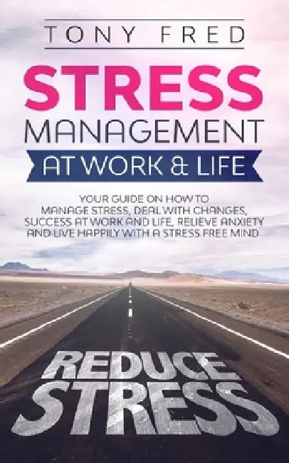 Stress Management At Work & Life: Your Strategy Guide on How to Manage Stress, Deal with Changes, Success at Work and Life, Relieve Anxiety, and Live by Tony Fred