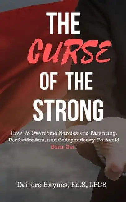 The Curse Of The Strong: How To Overcome Narcissistic Parenting, Perfectionism, And Codependency To Avoid Burn-Out! by Ed S. Lpcs Haynes