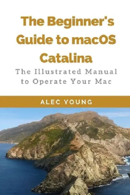 The Beginner's Guide to MacOS Catalina: The Illustrated Manual to Operate Your Mac by Alec Young