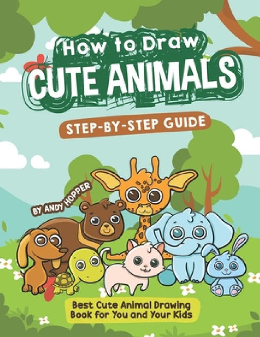 How to Draw Cute Animals Step-by-Step Guide: Best Cute Animal Drawing Book for You and Your Kids by Andy Hopper