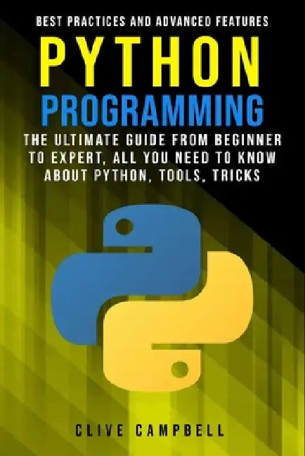 Python Programming: The Ultimate Guide from Beginner to Expert, All you Need to Know about Python, Tools, Tricks, Best Practices and Advanced Features by Clive Campbell