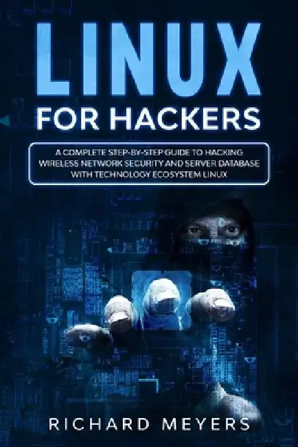 Linux for Hackers: A Complete Step-by-Step Guide to Hacking Wireless Network Security and Server Database with Technology Ecosystem Linux by Richard Meyers