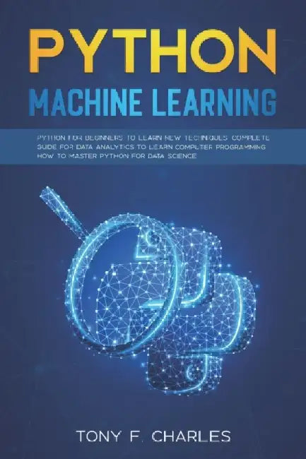 python machine learning: python for beginners to learn new techniques complete guide for data analytics to learn computer programming how to master py by Tony F. Charles