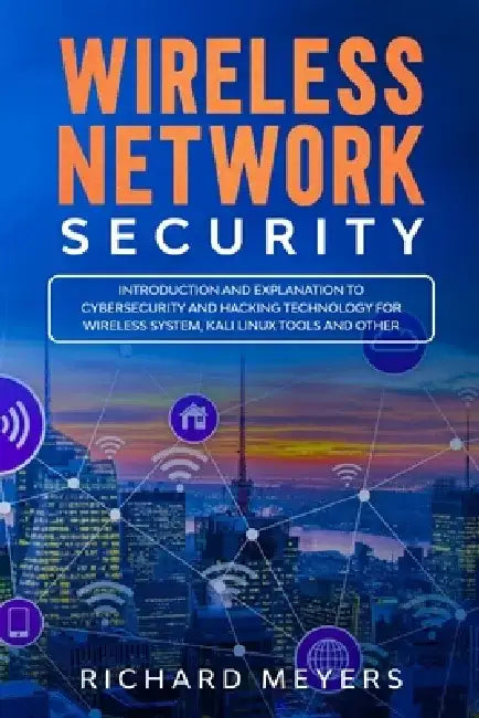 Wireless Network Security: Introduction and Explanation of Cybersecurity and Hacking Technology for Wireless System, Kali Linux Tools and Other by Richard Meyers