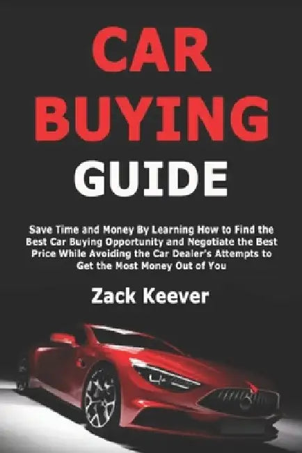 Car Buying Guide: Save Time and Money By Learning How to Find the Best Car Buying Opportunity and Negotiate the Best Price While Avoiding the Car Deal by Zack Keever