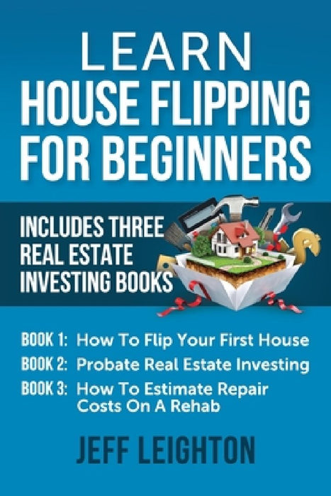 Learn House Flipping For Beginners: Includes Three Real Estate Investing Books: How To Flip Your First House, Probate Real Estate Investing, How To Es by Jeff Leighton