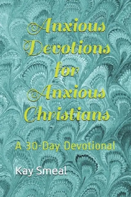 Anxious Devotions for Anxious Christians: A 30-Day Devotional by Kay C. Smeal