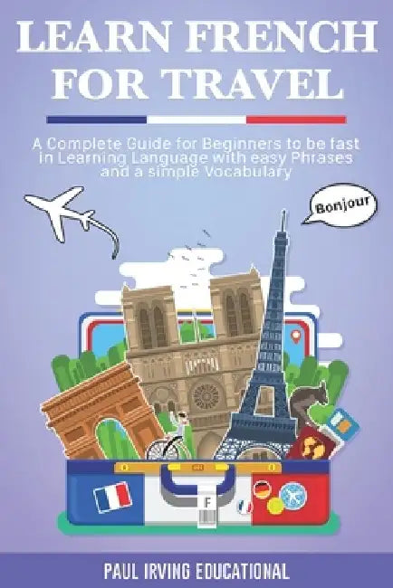 Learn French for Travel: A complete guide for beginners to be fast in learning language with easy phrases and a simple vocabulary. by Paul Irving Educational