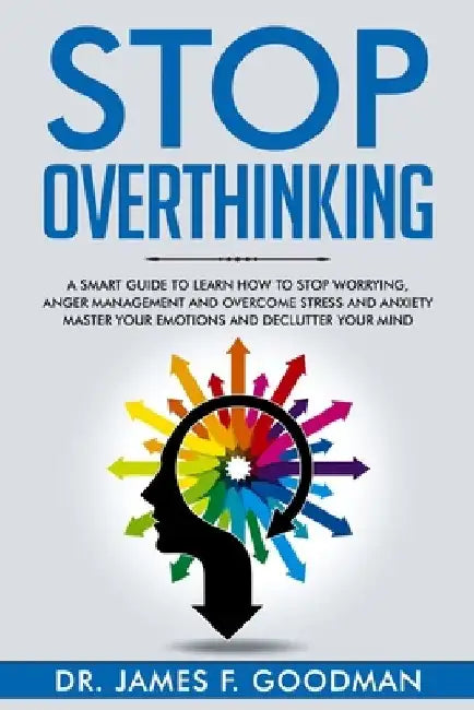Stop Overthinking: A Smart Guide to Learn How to Stop Worrying, Anger Management, and Overcome Stress and Anxiety. Master Your Emotions a by James F. Goodman