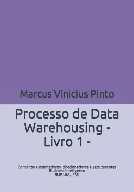 Processo de Data Warehousing: Conceitos sustentadores, direcionadores e estruturantes Ciência de Dados RUP-UML-PMI Livro I by Marcus Vinicius Pinto