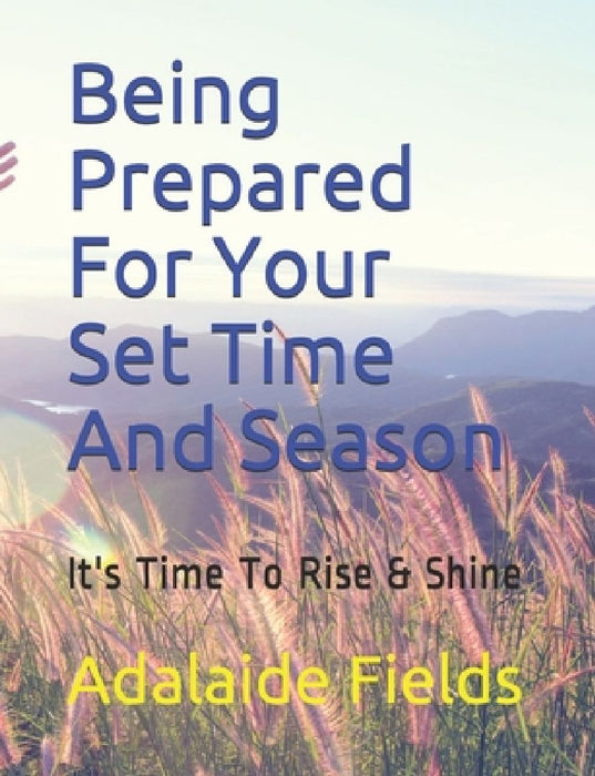 Being Prepared For Your Set Time And Season: It's Time To Rise & Shine by Adalaide Fields