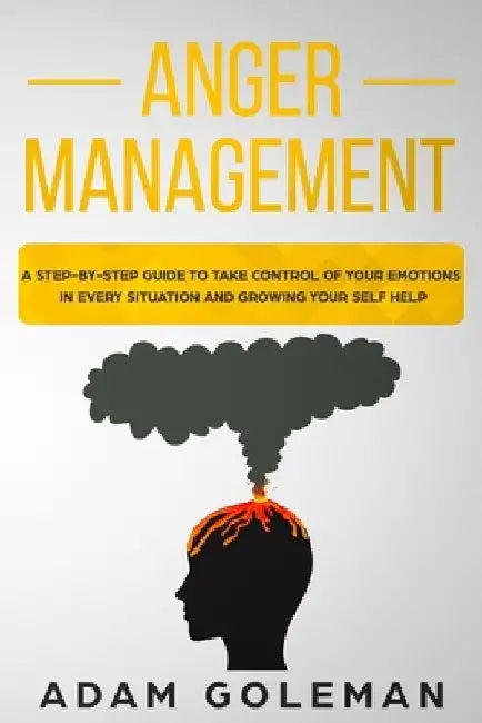 Anger Management: A Step-by-Step Guide to Take Control of Your Emotions in Every Situation and Grow Your Self-Help by Adam Goleman