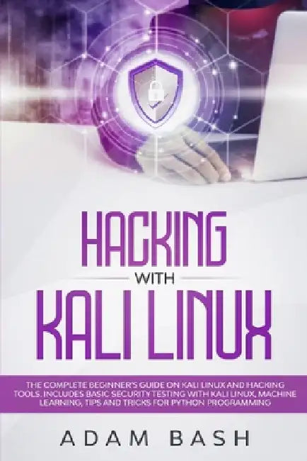 Hacking With Kali Linux: The Complete Beginner's Guide on Kali Linux and Hacking Tools. Includes Basic Security Testing with Kali Linux, Machin by Adam Bash