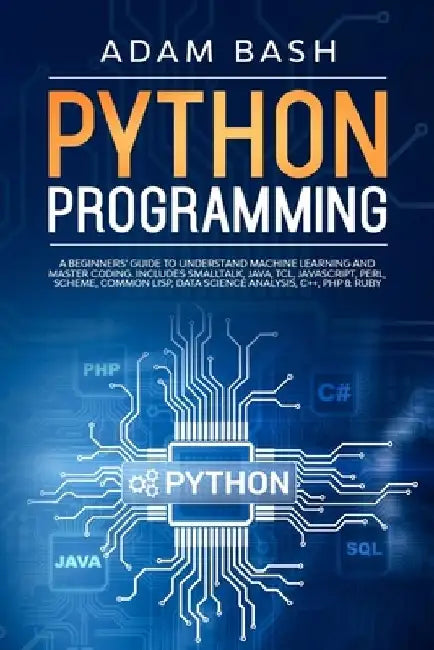 Python Programming: A beginners' guide to understand machine learning and master coding. Includes Smalltalk, Java, TCL, JavaScript, Perl, by Adam Bash