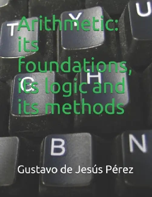 Arithmetic: its foundations, its logic and its methods by Gustavo de Jesus Perez
