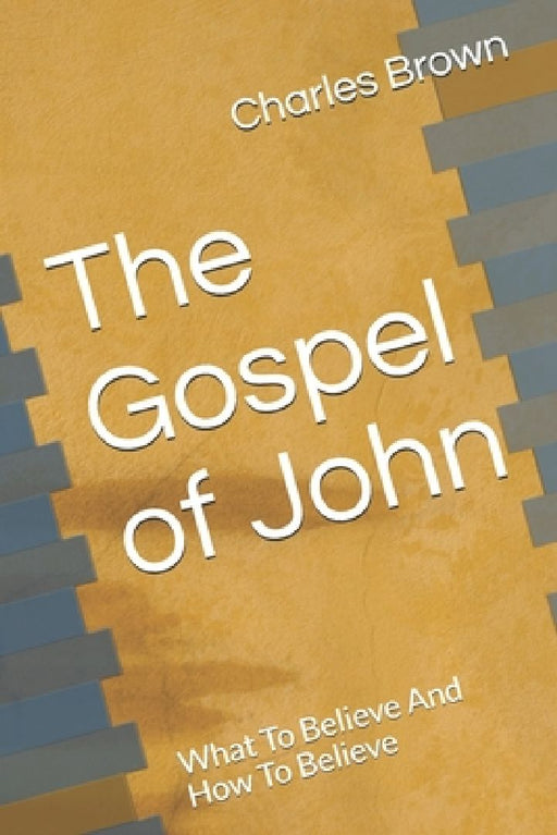 The Gospel of John: What To Believe And How To Believe by Charles Brown