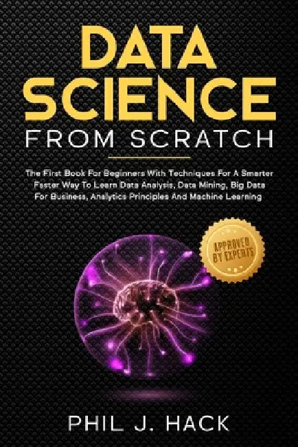 Data Science From Scratch: The First Book For Beginners With Techniques For A Smarter Faster Way To Learn Data Analysis, Data Mining, Big Data Fo by Phil J. Hack