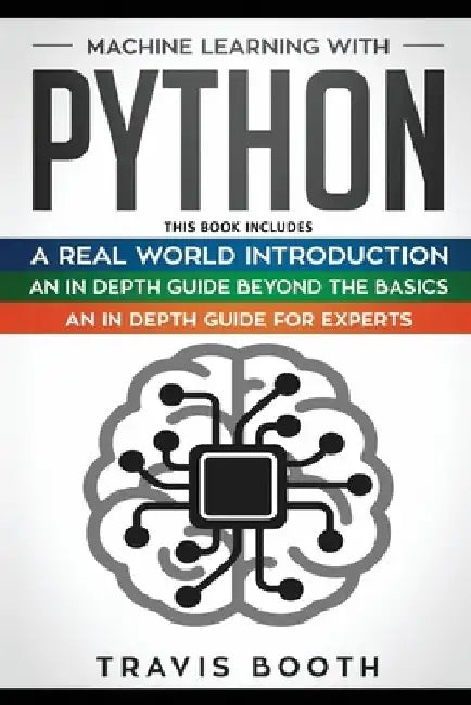 Machine Learning With Python: 3 books in 1: Hands-On Learning for Beginners+An in-Depth Guide Beyond the Basics+A Practical Guide for Experts by Travis Booth
