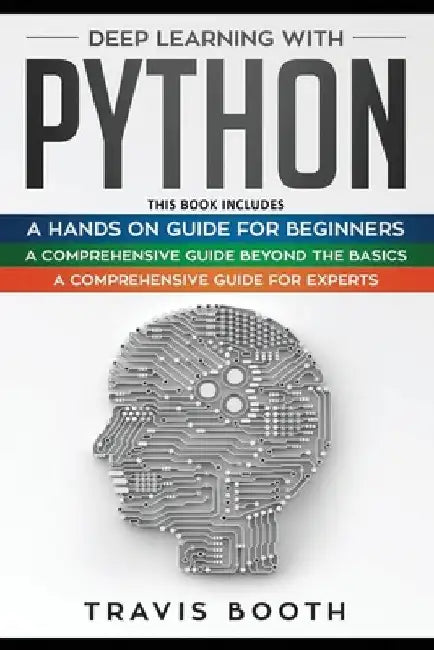 Deep Learning With Python: 3 Books in 1: A Hands-On Guide for Beginners+A Comprehensive Guide Beyond The Basics+A Comprehensive Guide for Experts by Travis Booth