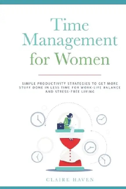 Time Management for Women: Simple Productivity Strategies to Get More Stuff Done in Less Time for Work-Life Balance and Stress-Free Living by Claire Haven