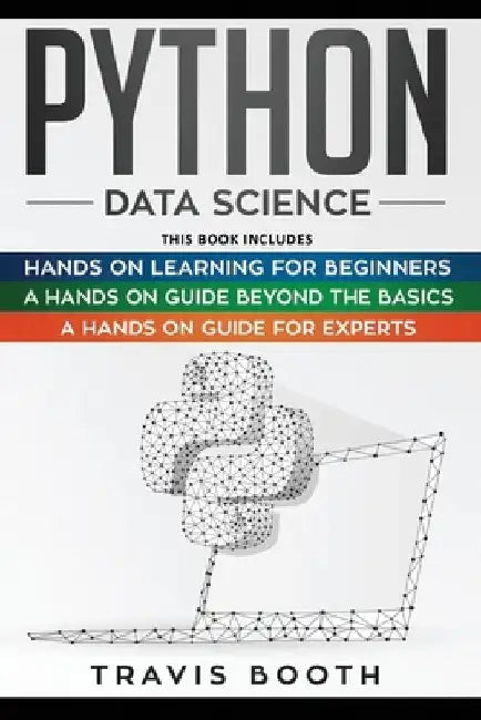 Python Data Science: 3 Books in 1: Hands on Learning for Beginners+A Hands-on Guide Beyond the Basics+A Hands-On Guide For Experts by Travis Booth