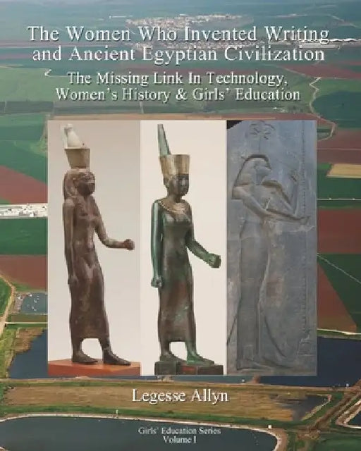 The Women Who Invented Writing and Ancient Egyptian Civilization: The Missing Link In Technology, Women's History & Girls Education by Legesse Allyn