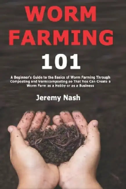 Worm Farming 101: A Beginner's Guide to the Basics of Worm Farming Through Composting and Vermicomposting so That You Can Create a Worm Farm as a Hobb by Nash, Jeremy