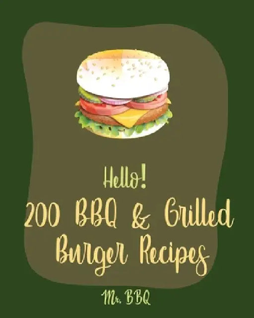 Hello! 200 BBQ & Grilled Burger Recipes: Best BBQ & Grilled Burger Cookbook Ever For Beginners [Charcoal Grilling Book, Stuffed Burger Recipe, Veggie by Bbq