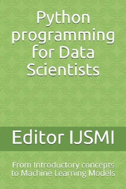 Python programming for Data Scientists: From Introductory concepts to Machine Learning Models by Editor Ijsmi