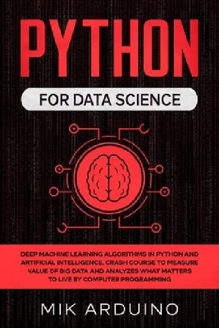 Python for Data Science: Deep Machine Learning Algorithms in Python and Artificial Intelligence. Crash Course to Measure Value of Big Data and by Mik Arduino