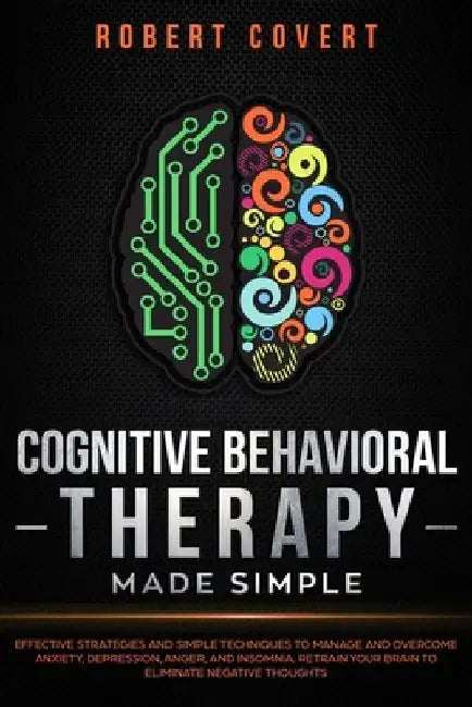 Cognitive Behavioral Therapy Made Simple: Effective Strategies and Simple Techniques to Manage and Overcome Anxiety, Depression, Anger, and Insomnia. by Robert Covert