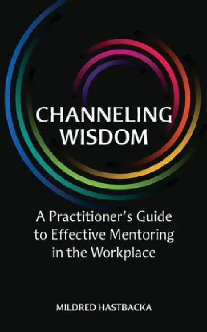 Channeling Wisdom: A Practitioner's Guide to Effective Mentoring in the Workplace by Mildred Hastbacka Ph. D.