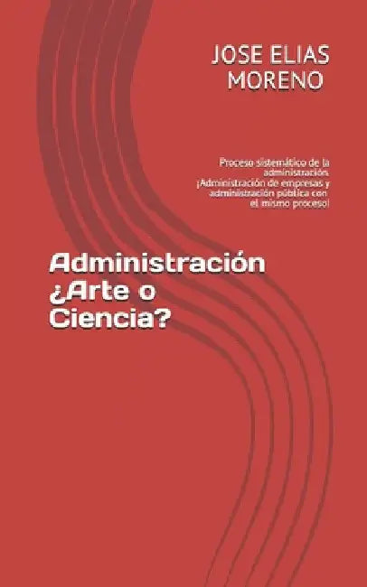Administración ¿Arte o Ciencia?: Proceso sistemático de la administración. ¡¡Administración de empresas y administración pública con el mismo proceso! by Lopez Jem, Jose Elias Moreno